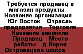 Требуется продавец в магазин продукты. › Название организации ­ Юг Восток › Отрасль предприятия ­ Торговля › Название вакансии ­ Продавец › Место работы ­ д.Верея Островецкое шоссе 12 › Подчинение ­ Товароведу › Минимальный оклад ­ 26 000 › Максимальный оклад ­ 26 000 › Возраст от ­ 25 › Возраст до ­ 50 - Московская обл., Раменский р-н Работа » Вакансии   . Московская обл.